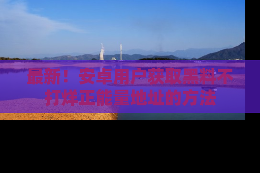 最新!安卓用户获取黑料不打烊正能量地址的方法