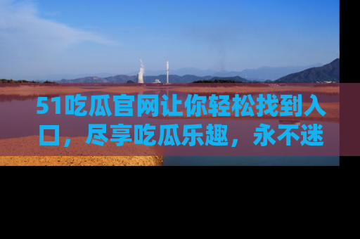 51吃瓜官网让你轻松找到入口，尽享吃瓜乐趣，永不迷路！