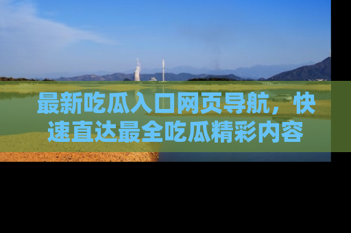 最新吃瓜入口网页导航,快速直达最全吃瓜精彩内容