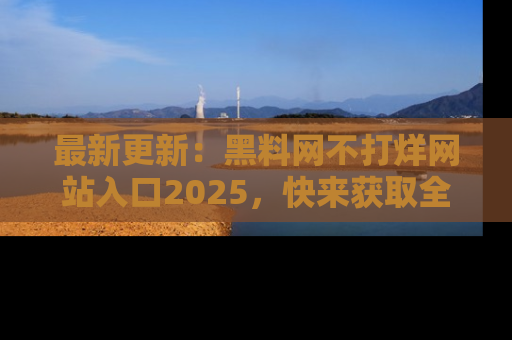 最新更新：黑料网不打烊网站入口2025，快来获取全新链接和网址！
