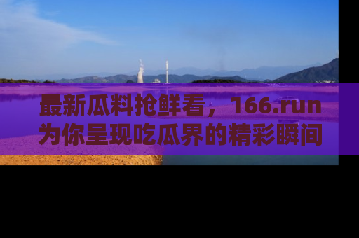 最新瓜料抢鲜看,166.run为你呈现吃瓜界的精彩瞬间!