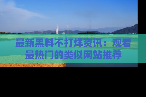 最新黑料不打烊资讯:观看最热门的类似网站推荐