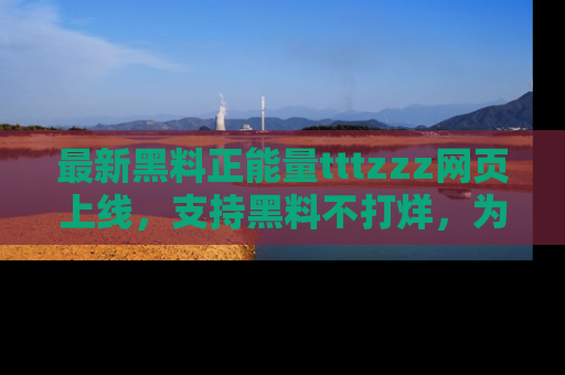 最新黑料正能量tttzzz网页上线,支持黑料不打烊,为你呈现丰富多彩的社会热议!