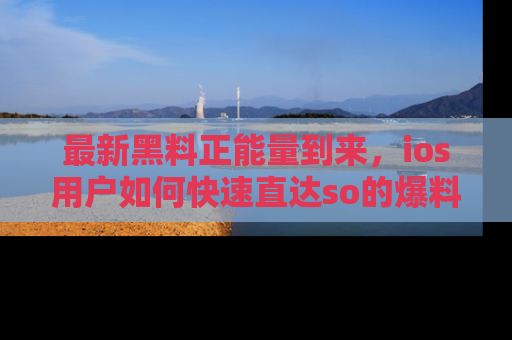 最新黑料正能量到来,ios用户如何快速直达so的爆料?
