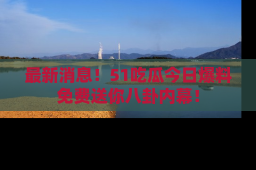最新消息!51吃瓜今日爆料免费送你八卦内幕!