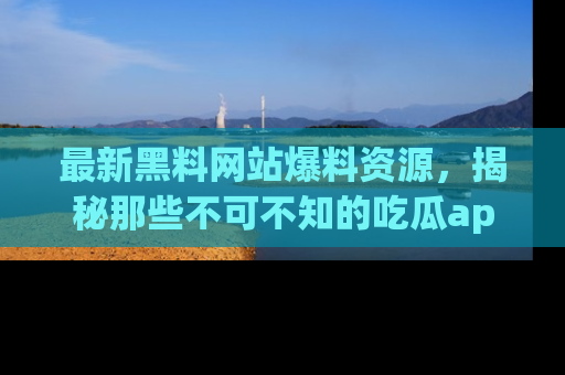 最新黑料网站爆料资源,揭秘那些不可不知的吃瓜app!