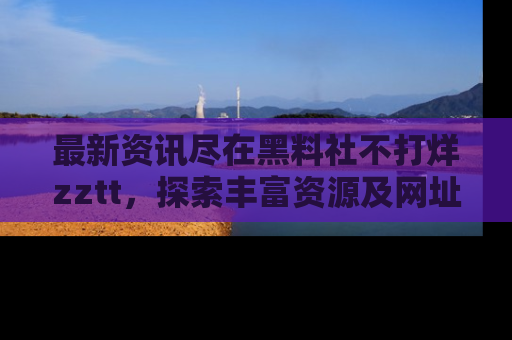 最新资讯尽在黑料社不打烊zztt,探索丰富资源及网址!